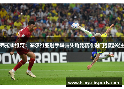 弗拉霍维奇:塞尔维亚射手崭露头角凭精准射门引起关注