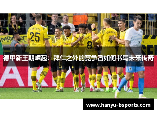 德甲新王朝崛起:拜仁之外的竞争者如何书写未来传奇 德甲新王朝崛起:拜仁之外的竞争者如何书写未来传奇