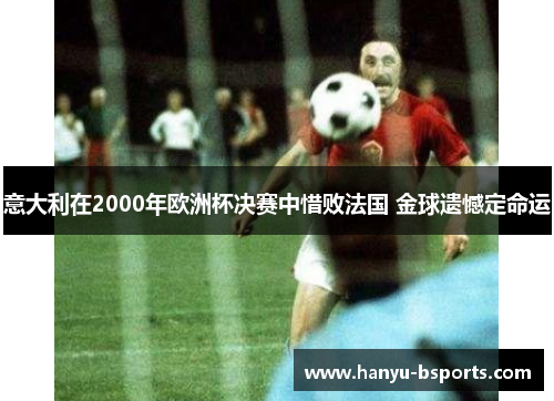 意大利在2000年欧洲杯决赛中惜败法国 金球遗憾定命运 意大利在2000年欧洲杯决赛中惜败法国 金球遗憾定命运