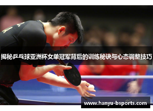 揭秘乒乓球亚洲杯女单冠军背后的训练秘诀与心态调整技巧 揭秘乒乓球亚洲杯女单冠军背后的训练秘诀与心态调整技巧