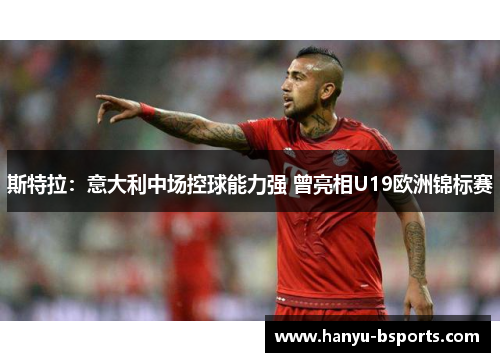 斯特拉:意大利中场控球能力强 曾亮相U19欧洲锦标赛 斯特拉:意大利中场控球能力强 曾亮相U19欧洲锦标赛