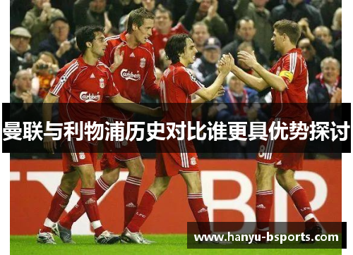 曼联与利物浦历史对比谁更具优势探讨 曼联与利物浦历史对比谁更具优势探讨