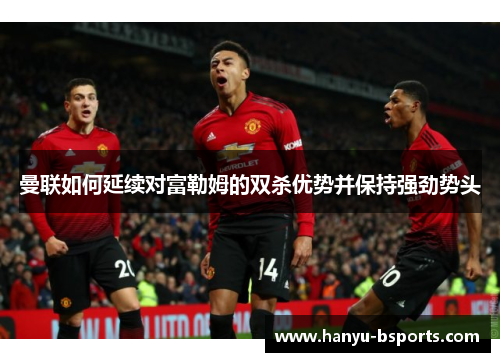 曼联如何延续对富勒姆的双杀优势并保持强劲势头