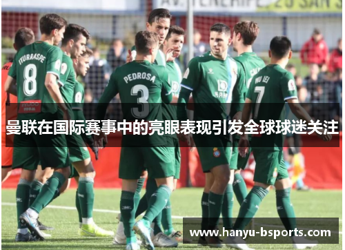 曼联在国际赛事中的亮眼表现引发全球球迷关注 曼联在国际赛事中的亮眼表现引发全球球迷关注