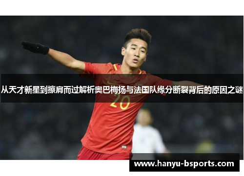 从天才新星到擦肩而过解析奥巴梅扬与法国队缘分断裂背后的原因之谜 从天才新星到擦肩而过解析奥巴梅扬与法国队缘分断裂背后的原因之谜