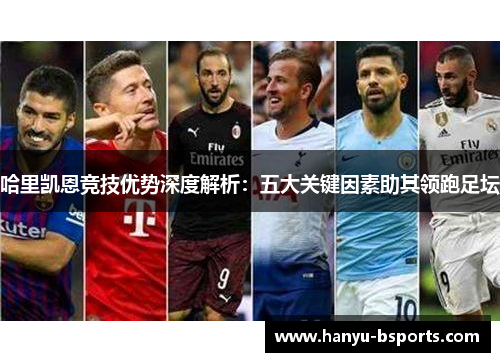 哈里凯恩竞技优势深度解析:五大关键因素助其领跑足坛 哈里凯恩竞技优势深度解析:五大关键因素助其领跑足坛