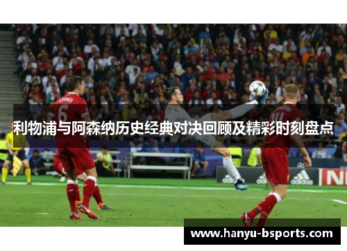 利物浦与阿森纳历史经典对决回顾及精彩时刻盘点 利物浦与阿森纳历史经典对决回顾及精彩时刻盘点