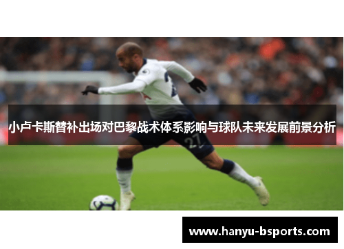 小卢卡斯替补出场对巴黎战术体系影响与球队未来发展前景分析