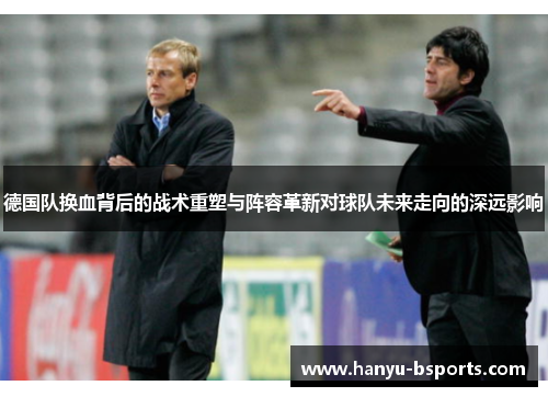 德国队换血背后的战术重塑与阵容革新对球队未来走向的深远影响 德国队换血背后的战术重塑与阵容革新对球队未来走向的深远影响