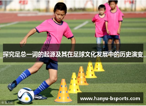 探究足总一词的起源及其在足球文化发展中的历史演变 探究足总一词的起源及其在足球文化发展中的历史演变
