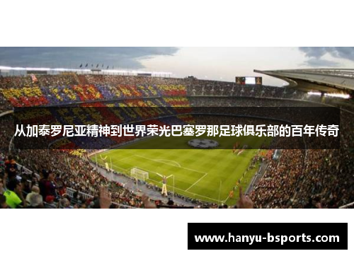 从加泰罗尼亚精神到世界荣光巴塞罗那足球俱乐部的百年传奇 从加泰罗尼亚精神到世界荣光巴塞罗那足球俱乐部的百年传奇