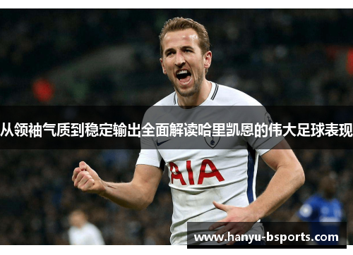 从领袖气质到稳定输出全面解读哈里凯恩的伟大足球表现 从领袖气质到稳定输出全面解读哈里凯恩的伟大足球表现