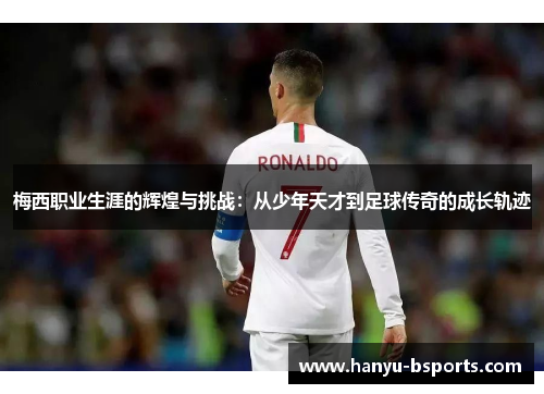 梅西职业生涯的辉煌与挑战：从少年天才到足球传奇的成长轨迹