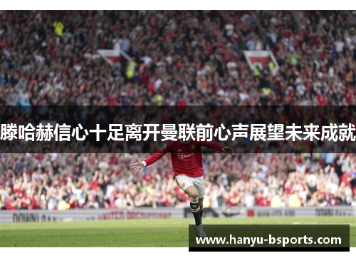 滕哈赫信心十足离开曼联前心声展望未来成就 滕哈赫信心十足离开曼联前心声展望未来成就