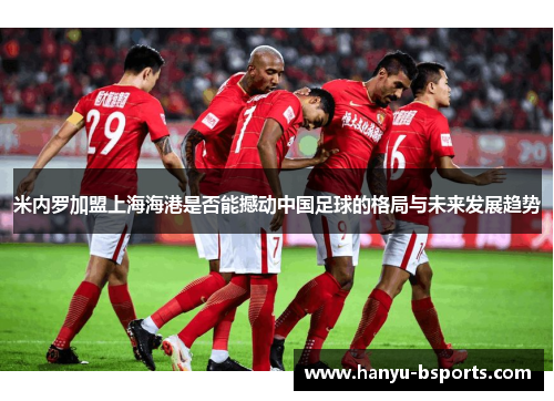 米内罗加盟上海海港是否能撼动中国足球的格局与未来发展趋势
