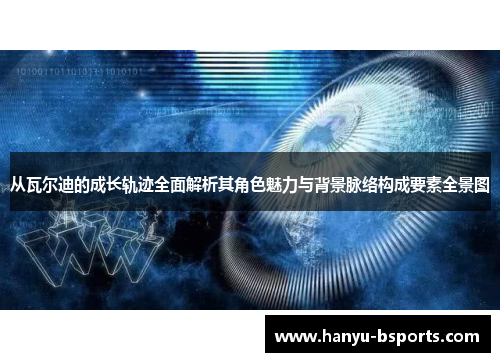 从瓦尔迪的成长轨迹全面解析其角色魅力与背景脉络构成要素全景图 从瓦尔迪的成长轨迹全面解析其角色魅力与背景脉络构成要素全景图