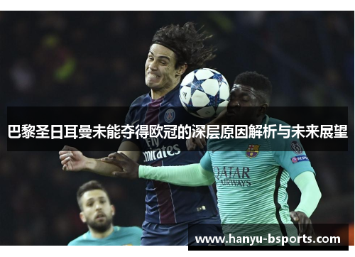 巴黎圣日耳曼未能夺得欧冠的深层原因解析与未来展望 巴黎圣日耳曼未能夺得欧冠的深层原因解析与未来展望