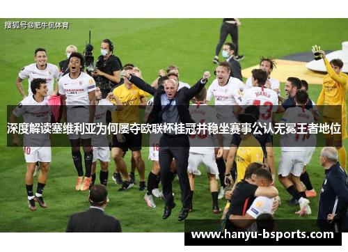 深度解读塞维利亚为何屡夺欧联杯桂冠并稳坐赛事公认无冕王者地位 深度解读塞维利亚为何屡夺欧联杯桂冠并稳坐赛事公认无冕王者地位