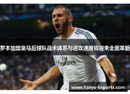 罗本加盟皇马后球队战术体系与进攻速度将迎来全面革新 罗本加盟皇马后球队战术体系与进攻速度将迎来全面革新