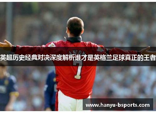 英超历史经典对决深度解析谁才是英格兰足球真正的王者 英超历史经典对决深度解析谁才是英格兰足球真正的王者