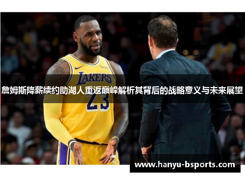 詹姆斯降薪续约助湖人重返巅峰解析其背后的战略意义与未来展望