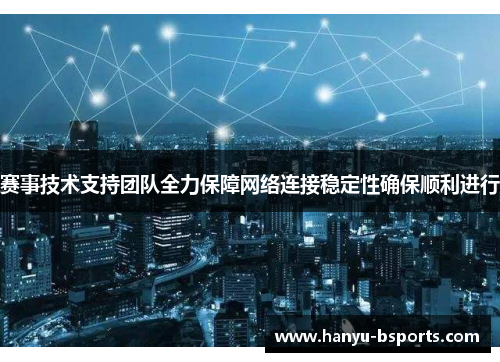 赛事技术支持团队全力保障网络连接稳定性确保顺利进行