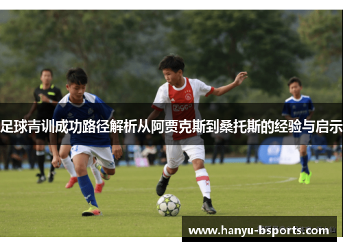 足球青训成功路径解析从阿贾克斯到桑托斯的经验与启示 足球青训成功路径解析从阿贾克斯到桑托斯的经验与启示