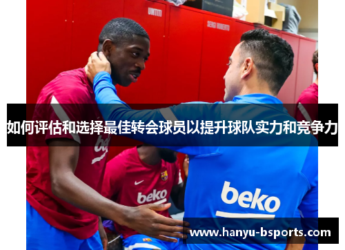 如何评估和选择最佳转会球员以提升球队实力和竞争力