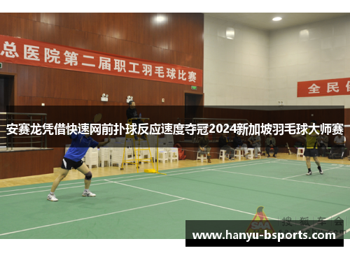 安赛龙凭借快速网前扑球反应速度夺冠2024新加坡羽毛球大师赛