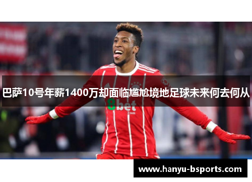 巴萨10号年薪1400万却面临尴尬境地足球未来何去何从