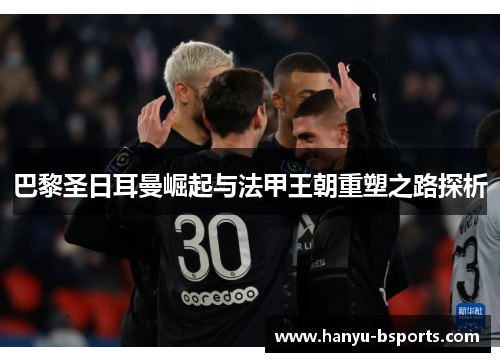 巴黎圣日耳曼崛起与法甲王朝重塑之路探析 巴黎圣日耳曼崛起与法甲王朝重塑之路探析