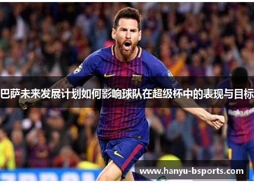 巴萨未来发展计划如何影响球队在超级杯中的表现与目标 巴萨未来发展计划如何影响球队在超级杯中的表现与目标