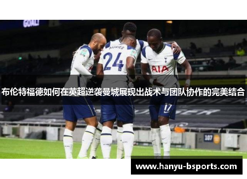 布伦特福德如何在英超逆袭曼城展现出战术与团队协作的完美结合 布伦特福德如何在英超逆袭曼城展现出战术与团队协作的完美结合