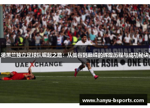 德黑兰独立足球队崛起之路：从低谷到巅峰的辉煌历程与成功秘诀