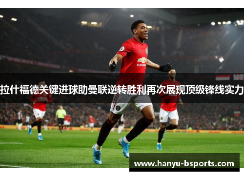 拉什福德关键进球助曼联逆转胜利再次展现顶级锋线实力 拉什福德关键进球助曼联逆转胜利再次展现顶级锋线实力