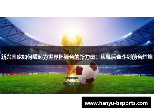 新兴国家如何崛起为世界杯舞台的新力量：从幕后奋斗到前台辉煌