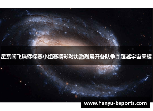 星系间飞碟锦标赛小组赛精彩对决激烈展开各队争夺超越宇宙荣耀 星系间飞碟锦标赛小组赛精彩对决激烈展开各队争夺超越宇宙荣耀
