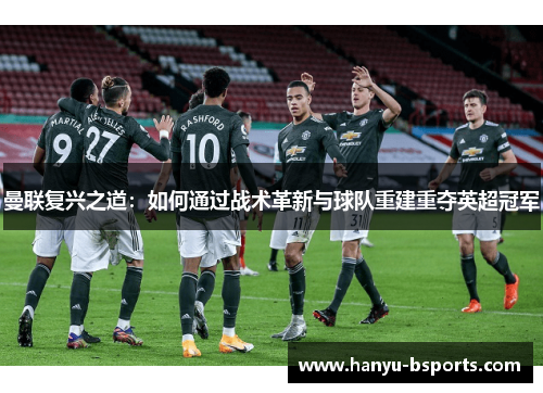 曼联复兴之道:如何通过战术革新与球队重建重夺英超冠军 曼联复兴之道:如何通过战术革新与球队重建重夺英超冠军