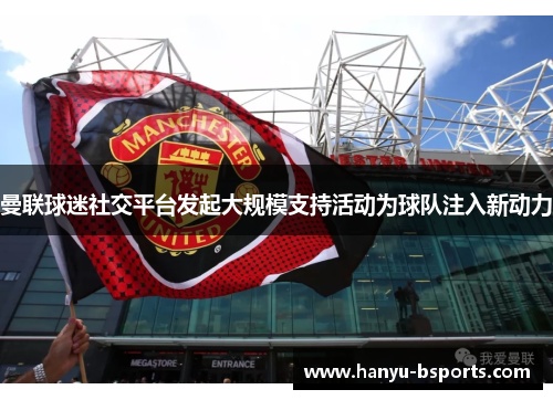 曼联球迷社交平台发起大规模支持活动为球队注入新动力 曼联球迷社交平台发起大规模支持活动为球队注入新动力