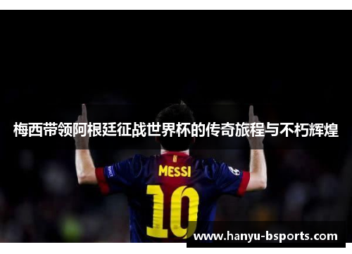 梅西带领阿根廷征战世界杯的传奇旅程与不朽辉煌 梅西带领阿根廷征战世界杯的传奇旅程与不朽辉煌