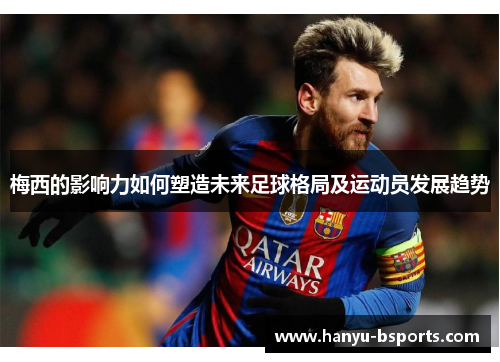 梅西的影响力如何塑造未来足球格局及运动员发展趋势