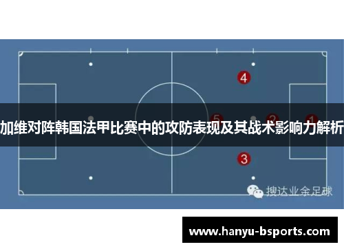 加维对阵韩国法甲比赛中的攻防表现及其战术影响力解析