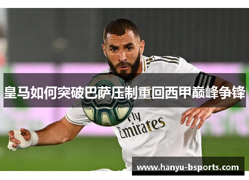 皇马如何突破巴萨压制重回西甲巅峰争锋 皇马如何突破巴萨压制重回西甲巅峰争锋