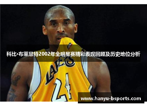 科比·布莱恩特2002年全明星赛精彩表现回顾及历史地位分析
