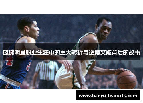 篮球明星职业生涯中的重大转折与逆境突破背后的故事 篮球明星职业生涯中的重大转折与逆境突破背后的故事