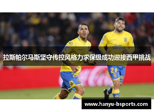 拉斯帕尔马斯坚守传控风格力求保级成功迎接西甲挑战