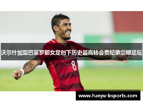 沃尔什加盟巴塞罗那女足创下历史最高转会费纪录震撼足坛