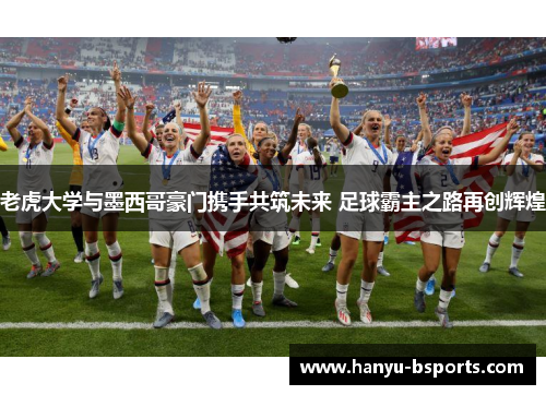 老虎大学与墨西哥豪门携手共筑未来 足球霸主之路再创辉煌