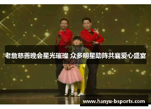 老詹慈善晚会星光璀璨 众多明星助阵共襄爱心盛宴 老詹慈善晚会星光璀璨 众多明星助阵共襄爱心盛宴