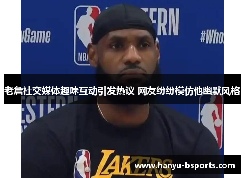 老詹社交媒体趣味互动引发热议 网友纷纷模仿他幽默风格